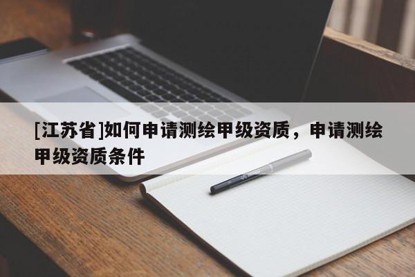 [江蘇省]如何申請測繪甲級資質，申請測繪甲級資質條件