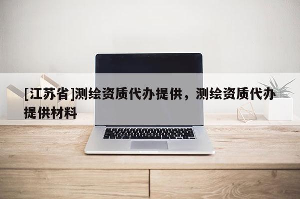 [江蘇省]測繪資質(zhì)代辦提供，測繪資質(zhì)代辦提供材料