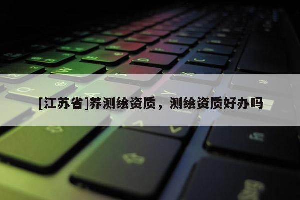 [江蘇省]養測繪資質，測繪資質好辦嗎