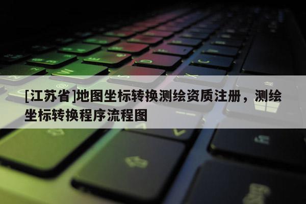 [江蘇省]地圖坐標轉換測繪資質注冊，測繪坐標轉換程序流程圖