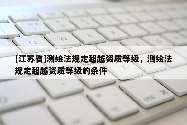 [江蘇省]測繪法規定超越資質等級，測繪法規定超越資質等級的條件