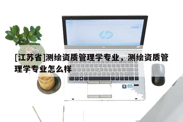 [江蘇省]測(cè)繪資質(zhì)管理學(xué)專業(yè)，測(cè)繪資質(zhì)管理學(xué)專業(yè)怎么樣