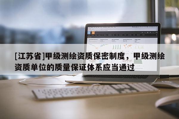 [江蘇省]甲級(jí)測(cè)繪資質(zhì)保密制度，甲級(jí)測(cè)繪資質(zhì)單位的質(zhì)量保證體系應(yīng)當(dāng)通過(guò)
