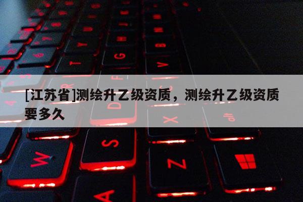 [江蘇省]測(cè)繪升乙級(jí)資質(zhì)，測(cè)繪升乙級(jí)資質(zhì)要多久