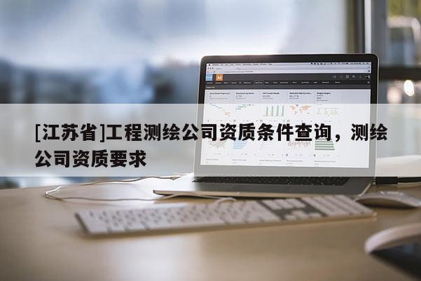 [江蘇省]工程測(cè)繪公司資質(zhì)條件查詢(xún)，測(cè)繪公司資質(zhì)要求