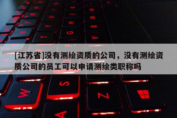 [江蘇省]沒有測繪資質(zhì)的公司，沒有測繪資質(zhì)公司的員工可以申請測繪類職稱嗎