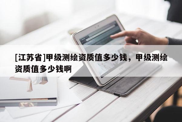 [江蘇省]甲級測繪資質值多少錢，甲級測繪資質值多少錢啊
