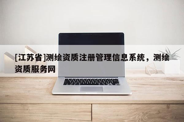 [江蘇省]測(cè)繪資質(zhì)注冊(cè)管理信息系統(tǒng)，測(cè)繪資質(zhì)服務(wù)網(wǎng)