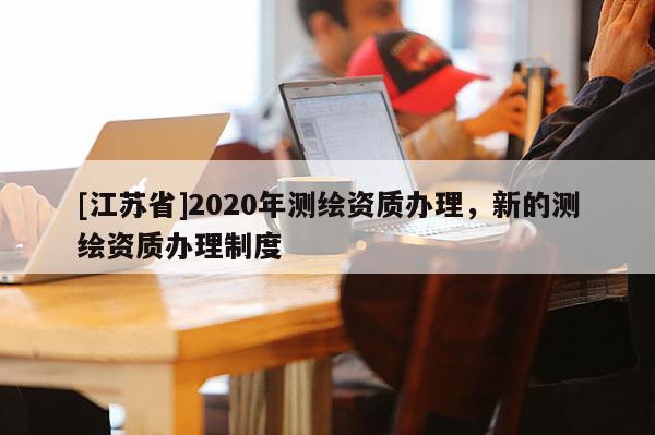 [江蘇省]2020年測繪資質辦理，新的測繪資質辦理制度