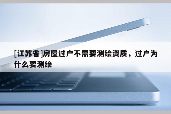 [江蘇省]房屋過戶不需要測繪資質，過戶為什么要測繪