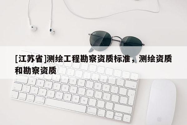 [江蘇省]測繪工程勘察資質(zhì)標準，測繪資質(zhì)和勘察資質(zhì)
