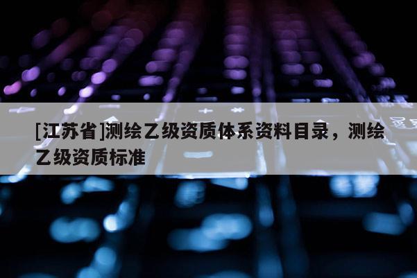 [江蘇省]測繪乙級資質(zhì)體系資料目錄，測繪乙級資質(zhì)標(biāo)準(zhǔn)