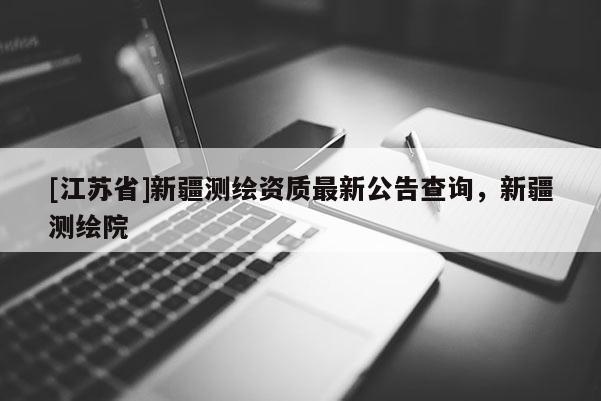 [江蘇省]新疆測繪資質最新公告查詢，新疆測繪院