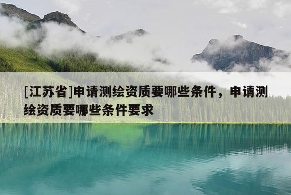 [江蘇省]申請測繪資質要哪些條件，申請測繪資質要哪些條件要求