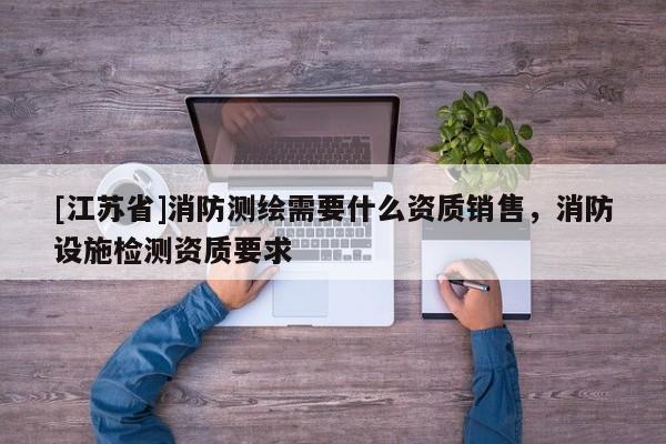 [江蘇省]消防測繪需要什么資質銷售，消防設施檢測資質要求