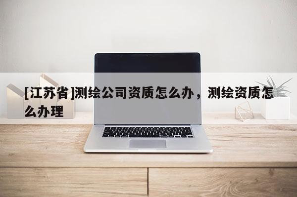 [江蘇省]測繪公司資質怎么辦，測繪資質怎么辦理