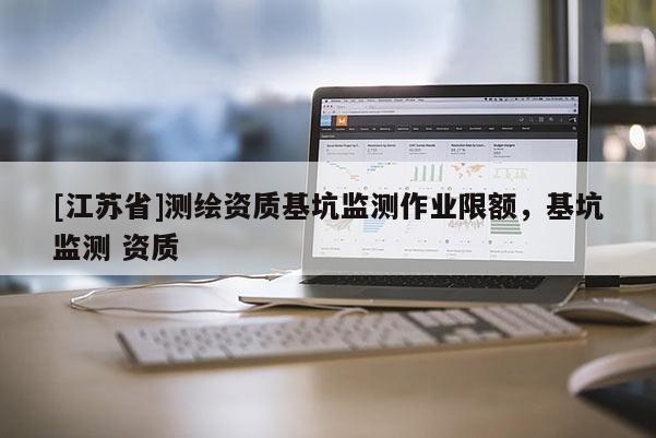 [江蘇省]測繪資質基坑監測作業限額，基坑監測 資質