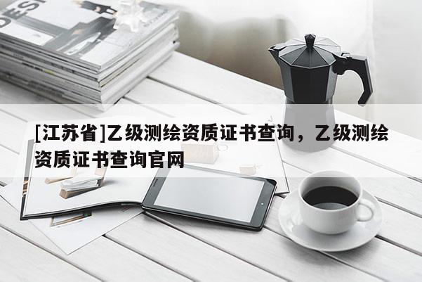 [江蘇省]乙級測繪資質證書查詢，乙級測繪資質證書查詢官網