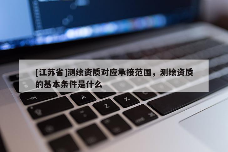 [江蘇省]測(cè)繪資質(zhì)對(duì)應(yīng)承接范圍，測(cè)繪資質(zhì)的基本條件是什么
