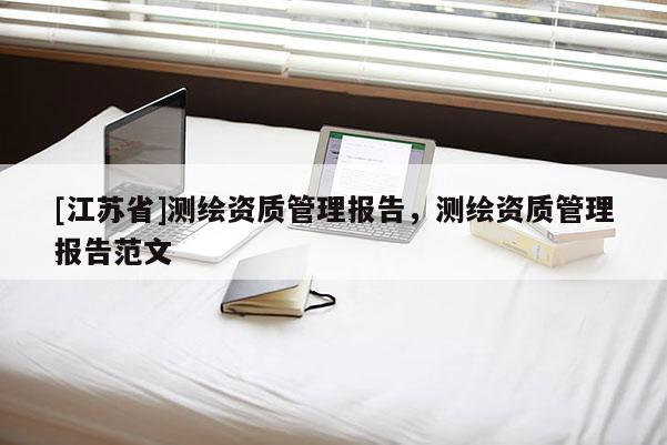 [江蘇省]測(cè)繪資質(zhì)管理報(bào)告，測(cè)繪資質(zhì)管理報(bào)告范文