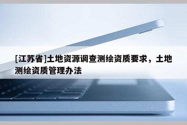 [江蘇省]土地資源調查測繪資質要求，土地測繪資質管理辦法