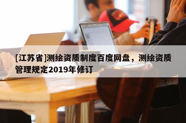 [江蘇省]測(cè)繪資質(zhì)制度百度網(wǎng)盤(pán)，測(cè)繪資質(zhì)管理規(guī)定2019年修訂