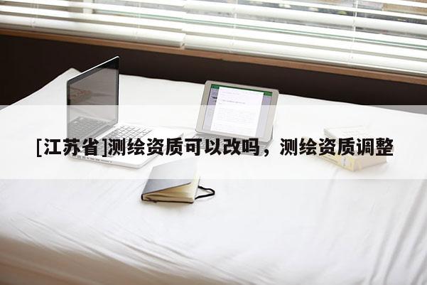 [江蘇省]測繪資質可以改嗎，測繪資質調整
