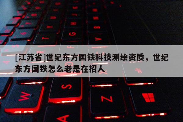 [江蘇省]世紀(jì)東方國(guó)鐵科技測(cè)繪資質(zhì)，世紀(jì)東方國(guó)鐵怎么老是在招人