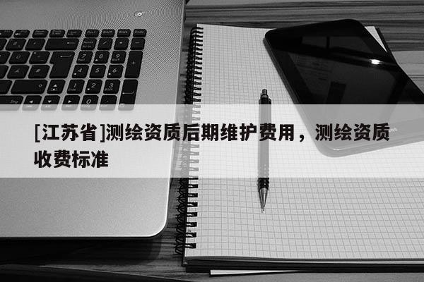 [江蘇省]測(cè)繪資質(zhì)后期維護(hù)費(fèi)用，測(cè)繪資質(zhì)收費(fèi)標(biāo)準(zhǔn)