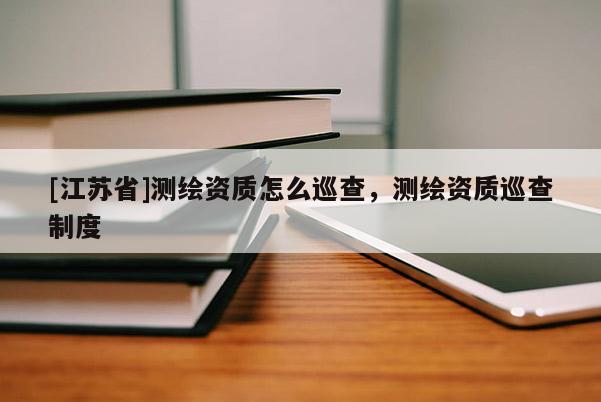 [江蘇省]測(cè)繪資質(zhì)怎么巡查，測(cè)繪資質(zhì)巡查制度