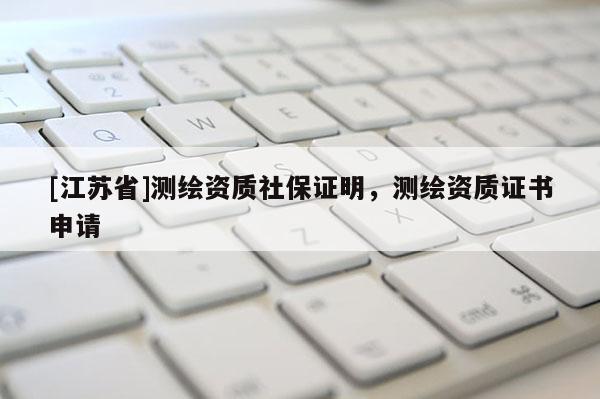 [江蘇省]測(cè)繪資質(zhì)社保證明，測(cè)繪資質(zhì)證書(shū)申請(qǐng)