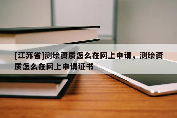 [江蘇省]測(cè)繪資質(zhì)怎么在網(wǎng)上申請(qǐng)，測(cè)繪資質(zhì)怎么在網(wǎng)上申請(qǐng)證書(shū)