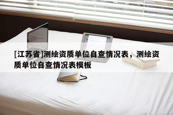 [江蘇省]測繪資質單位自查情況表，測繪資質單位自查情況表模板