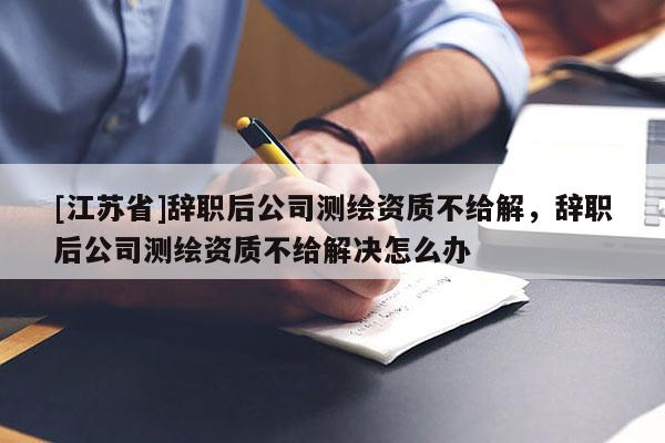 [江蘇省]辭職后公司測(cè)繪資質(zhì)不給解，辭職后公司測(cè)繪資質(zhì)不給解決怎么辦