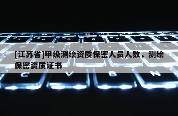 [江蘇省]甲級測繪資質保密人員人數，測繪保密資質證書