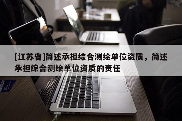 [江蘇省]簡述承擔綜合測繪單位資質，簡述承擔綜合測繪單位資質的責任