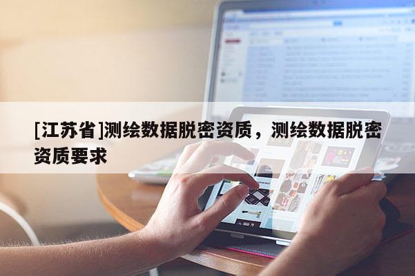 [江蘇省]測繪數據脫密資質，測繪數據脫密資質要求
