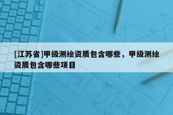 [江蘇省]甲級測繪資質包含哪些，甲級測繪資質包含哪些項目