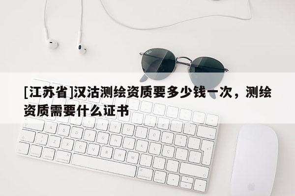 [江蘇省]漢沽測繪資質要多少錢一次，測繪資質需要什么證書