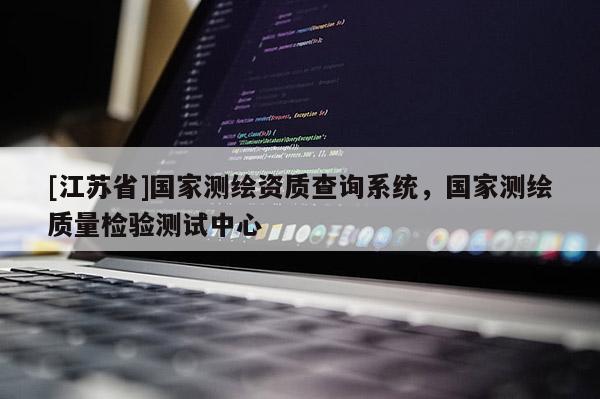[江蘇省]國家測繪資質(zhì)查詢系統(tǒng)，國家測繪質(zhì)量檢驗測試中心