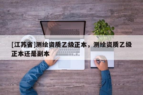 [江蘇省]測(cè)繪資質(zhì)乙級(jí)正本，測(cè)繪資質(zhì)乙級(jí)正本還是副本