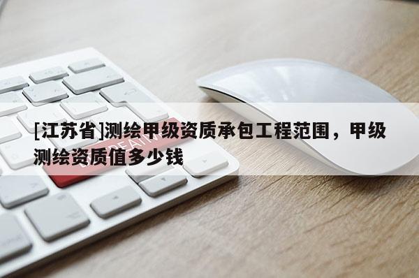 [江蘇省]測繪甲級資質承包工程范圍，甲級測繪資質值多少錢