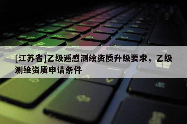 [江蘇省]乙級遙感測繪資質升級要求，乙級測繪資質申請條件