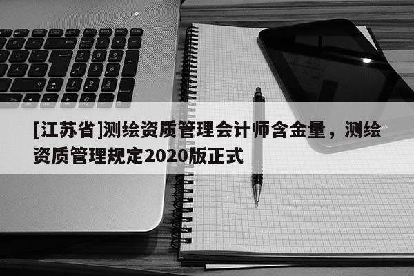 [江蘇省]測繪資質管理會計師含金量，測繪資質管理規定2020版正式