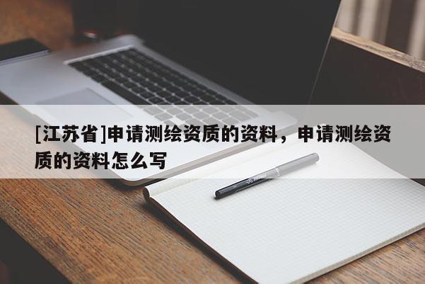 [江蘇省]申請測繪資質的資料，申請測繪資質的資料怎么寫