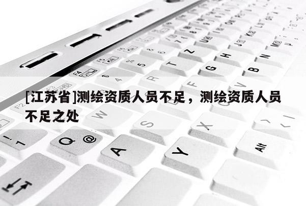 [江蘇省]測繪資質(zhì)人員不足，測繪資質(zhì)人員不足之處