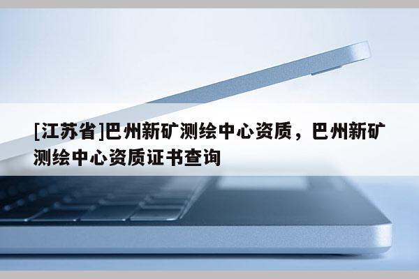 [江蘇省]巴州新礦測繪中心資質，巴州新礦測繪中心資質證書查詢