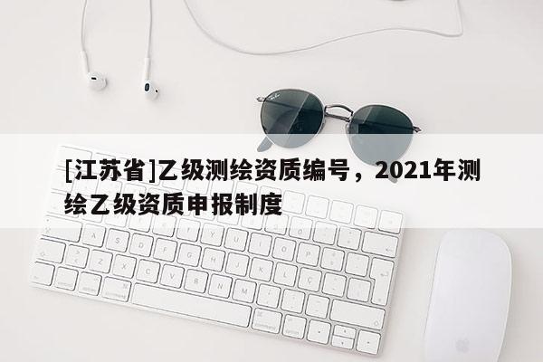 [江蘇省]乙級測繪資質編號，2021年測繪乙級資質申報制度