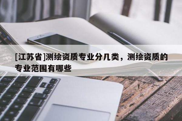 [江蘇省]測繪資質專業分幾類，測繪資質的專業范圍有哪些