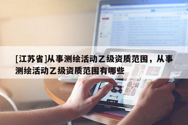 [江蘇省]從事測繪活動乙級資質范圍，從事測繪活動乙級資質范圍有哪些